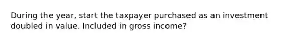 During the year, start the taxpayer purchased as an investment doubled in value. Included in gross income?