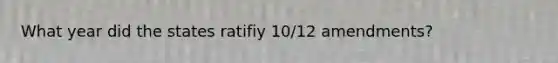 What year did the states ratifiy 10/12 amendments?