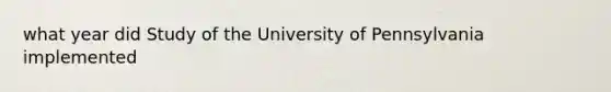 what year did Study of the University of Pennsylvania implemented