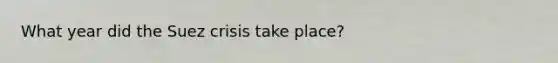 What year did the Suez crisis take place?