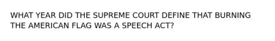 WHAT YEAR DID THE SUPREME COURT DEFINE THAT BURNING THE AMERICAN FLAG WAS A SPEECH ACT?