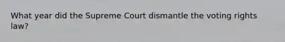 What year did the Supreme Court dismantle the voting rights law?