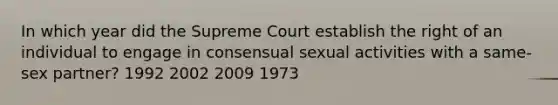 In which year did the Supreme Court establish the right of an individual to engage in consensual sexual activities with a same-sex partner? 1992 2002 2009 1973