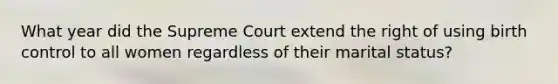 What year did the Supreme Court extend the right of using birth control to all women regardless of their marital status?