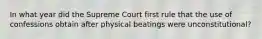 In what year did the Supreme Court first rule that the use of confessions obtain after physical beatings were unconstitutional?