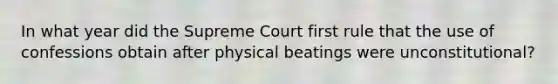 In what year did the Supreme Court first rule that the use of confessions obtain after physical beatings were unconstitutional?