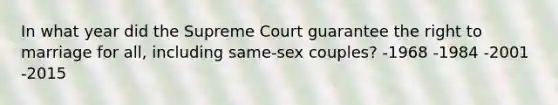 In what year did the Supreme Court guarantee the right to marriage for all, including same-sex couples? -1968 -1984 -2001 -2015