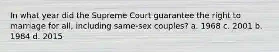 In what year did the Supreme Court guarantee the right to marriage for all, including same-sex couples? a. 1968 c. 2001 b. 1984 d. 2015