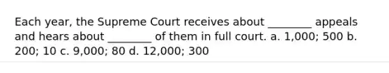 Each year, the Supreme Court receives about ________ appeals and hears about ________ of them in full court. a. 1,000; 500 b. 200; 10 c. 9,000; 80 d. 12,000; 300