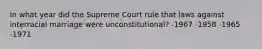 In what year did the Supreme Court rule that laws against interracial marriage were unconstitutional? -1967 -1958 -1965 -1971