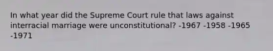 In what year did the Supreme Court rule that laws against interracial marriage were unconstitutional? -1967 -1958 -1965 -1971