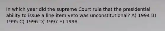 In which year did the supreme Court rule that the presidential ability to issue a line-item veto was unconstitutional? A) 1994 B) 1995 C) 1996 D) 1997 E) 1998