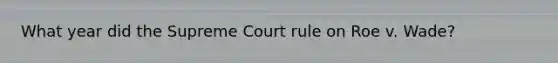 What year did the Supreme Court rule on Roe v. Wade?