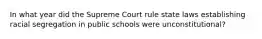 In what year did the Supreme Court rule state laws establishing racial segregation in public schools were unconstitutional?