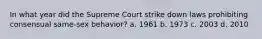 In what year did the Supreme Court strike down laws prohibiting consensual same-sex behavior? a. 1961 b. 1973 c. 2003 d. 2010