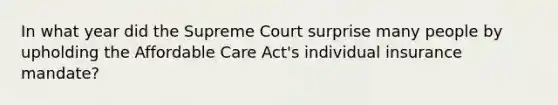 In what year did the Supreme Court surprise many people by upholding the Affordable Care Act's individual insurance mandate?