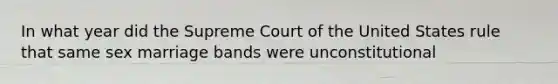 In what year did the Supreme Court of the United States rule that same sex marriage bands were unconstitutional