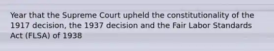 Year that the Supreme Court upheld the constitutionality of the 1917 decision, the 1937 decision and the Fair Labor Standards Act (FLSA) of 1938