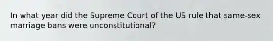 In what year did the Supreme Court of the US rule that same-sex marriage bans were unconstitutional?