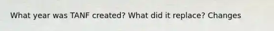 What year was TANF created? What did it replace? Changes
