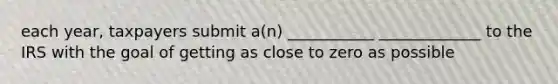 each year, taxpayers submit a(n) ___________ _____________ to the IRS with the goal of getting as close to zero as possible