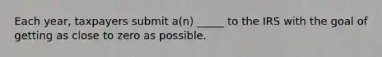 Each year, taxpayers submit a(n) _____ to the IRS with the goal of getting as close to zero as possible.