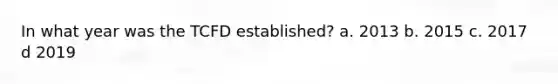 In what year was the TCFD established? a. 2013 b. 2015 c. 2017 d 2019
