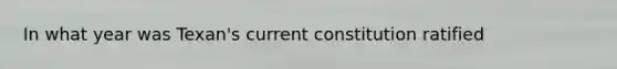 In what year was Texan's current constitution ratified