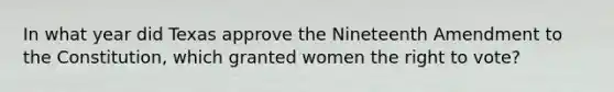 In what year did Texas approve the Nineteenth Amendment to the Constitution, which granted women the right to vote?