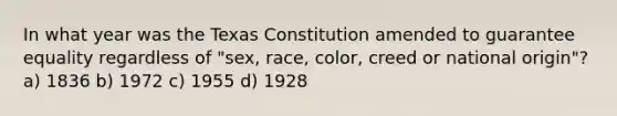 In what year was the Texas Constitution amended to guarantee equality regardless of "sex, race, color, creed or national origin"? a) 1836 b) 1972 c) 1955 d) 1928