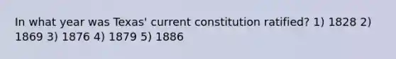 In what year was Texas' current constitution ratified? 1) 1828 2) 1869 3) 1876 4) 1879 5) 1886