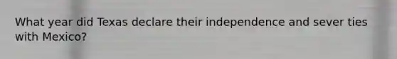 What year did Texas declare their independence and sever ties with Mexico?