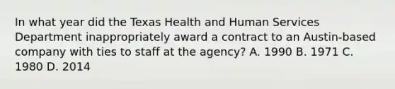 In what year did the Texas Health and Human Services Department inappropriately award a contract to an Austin-based company with ties to staff at the agency? A. 1990 B. 1971 C. 1980 D. 2014