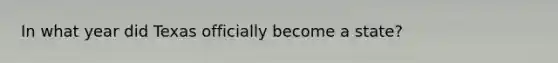 In what year did Texas officially become a state?