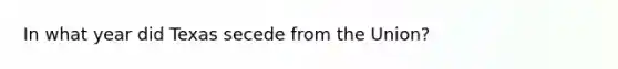 In what year did Texas secede from the Union?