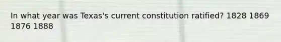 In what year was Texas's current constitution ratified? 1828 1869 1876 1888