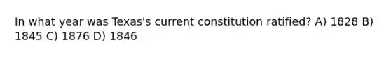 In what year was Texas's current constitution ratified? A) 1828 B) 1845 C) 1876 D) 1846