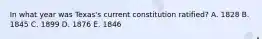 In what year was Texas's current constitution ratified? A. 1828 B. 1845 C. 1899 D. 1876 E. 1846