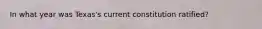 In what year was Texas's current constitution ratified?