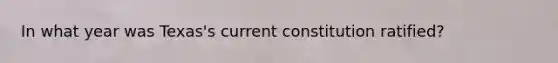 In what year was Texas's current constitution ratified?
