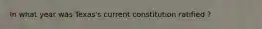 In what year was Texas's current constitution ratified ?