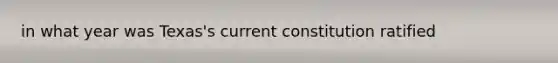 in what year was Texas's current constitution ratified