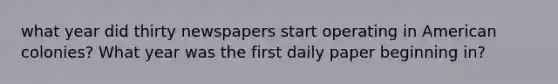 what year did thirty newspapers start operating in American colonies? What year was the first daily paper beginning in?