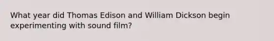 What year did Thomas Edison and William Dickson begin experimenting with sound film?