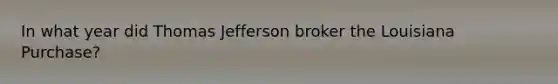 In what year did Thomas Jefferson broker the Louisiana Purchase?