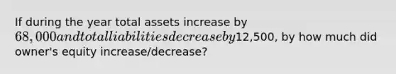 If during the year total assets increase by 68,000 and total liabilities decrease by12,500, by how much did owner's equity increase/decrease?