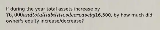 If during the year total assets increase by 76,000 and total liabilities decrease by16,500, by how much did owner's equity increase/decrease?