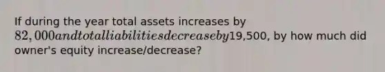 If during the year total assets increases by 82,000 and total liabilities decrease by19,500, by how much did owner's equity increase/decrease?