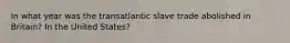 In what year was the transatlantic slave trade abolished in Britain? In the United States?