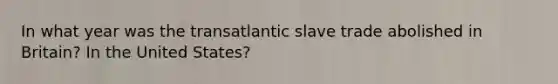 In what year was the transatlantic slave trade abolished in Britain? In the United States?